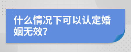 什么情况下可以认定婚姻无效？