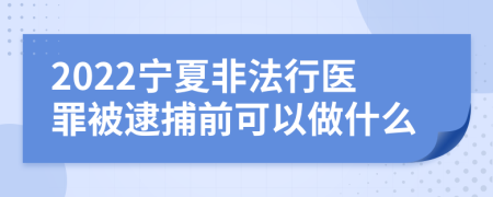 2022宁夏非法行医罪被逮捕前可以做什么