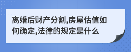 离婚后财产分割,房屋估值如何确定,法律的规定是什么