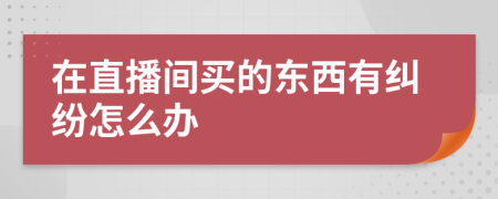 在直播间买的东西有纠纷怎么办