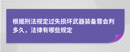 根据刑法规定过失损坏武器装备罪会判多久，法律有哪些规定