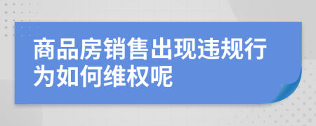 商品房销售出现违规行为如何维权呢