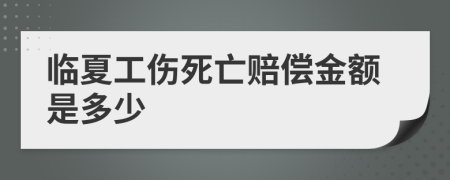 临夏工伤死亡赔偿金额是多少