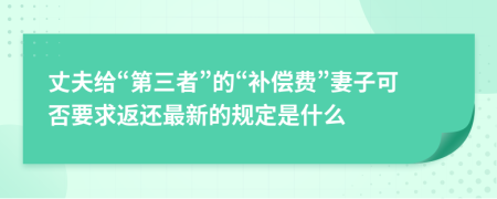 丈夫给“第三者”的“补偿费”妻子可否要求返还最新的规定是什么