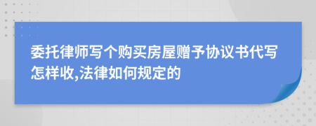 委托律师写个购买房屋赠予协议书代写怎样收,法律如何规定的