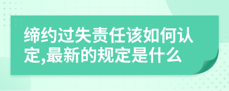 缔约过失责任该如何认定,最新的规定是什么