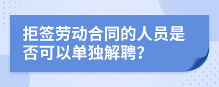 拒签劳动合同的人员是否可以单独解聘？