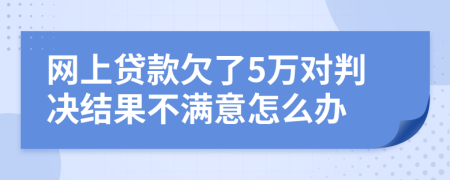 网上贷款欠了5万对判决结果不满意怎么办