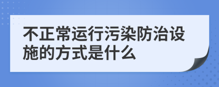 不正常运行污染防治设施的方式是什么