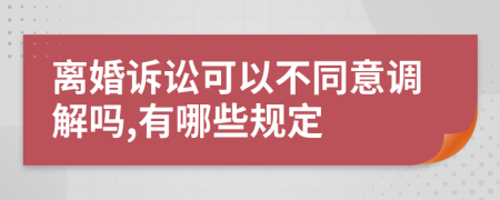 离婚诉讼可以不同意调解吗,有哪些规定