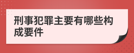 刑事犯罪主要有哪些构成要件