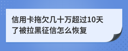 信用卡拖欠几十万超过10天了被拉黑征信怎么恢复
