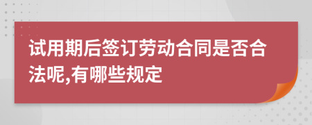 试用期后签订劳动合同是否合法呢,有哪些规定