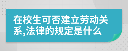 在校生可否建立劳动关系,法律的规定是什么