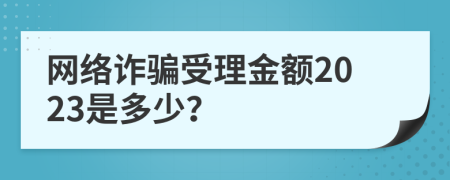 网络诈骗受理金额2023是多少？