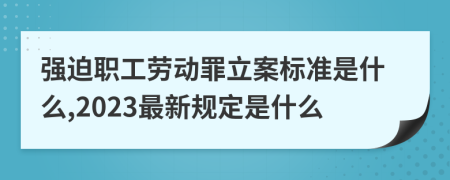 强迫职工劳动罪立案标准是什么,2023最新规定是什么