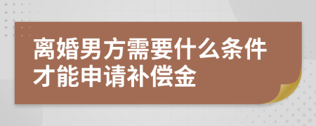 离婚男方需要什么条件才能申请补偿金