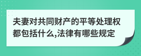 夫妻对共同财产的平等处理权都包括什么,法律有哪些规定