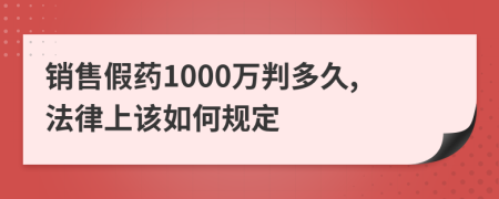 销售假药1000万判多久,法律上该如何规定