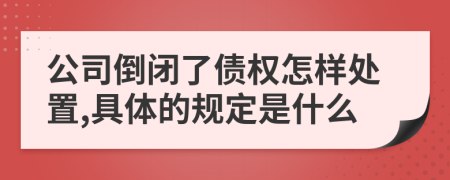 公司倒闭了债权怎样处置,具体的规定是什么