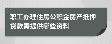 职工办理住房公积金房产抵押贷款需提供哪些资料 