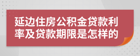 延边住房公积金贷款利率及贷款期限是怎样的 