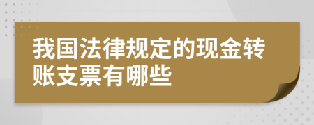 我国法律规定的现金转账支票有哪些