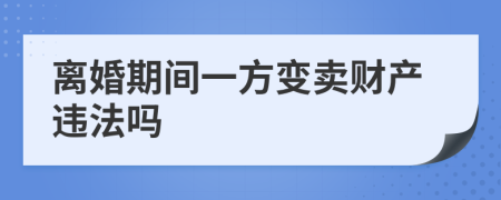 离婚期间一方变卖财产违法吗