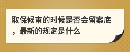 取保候审的时候是否会留案底，最新的规定是什么
