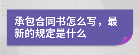 承包合同书怎么写，最新的规定是什么