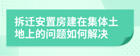 拆迁安置房建在集体土地上的问题如何解决