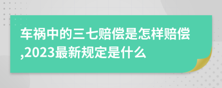 车祸中的三七赔偿是怎样赔偿,2023最新规定是什么