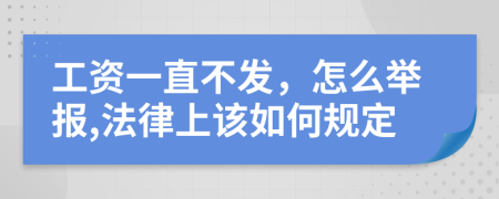 工资一直不发，怎么举报,法律上该如何规定