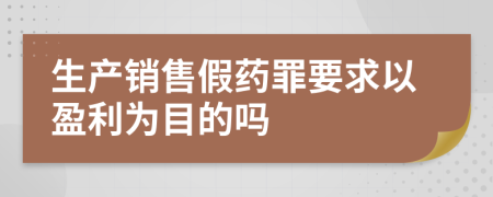 生产销售假药罪要求以盈利为目的吗