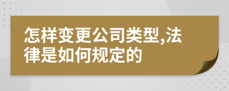 怎样变更公司类型,法律是如何规定的