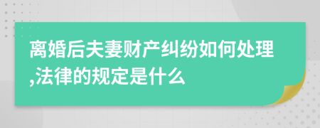 离婚后夫妻财产纠纷如何处理,法律的规定是什么