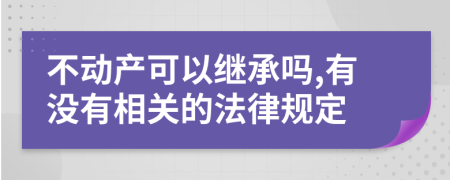 不动产可以继承吗,有没有相关的法律规定