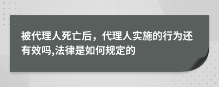 被代理人死亡后，代理人实施的行为还有效吗,法律是如何规定的