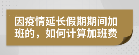 因疫情延长假期期间加班的，如何计算加班费