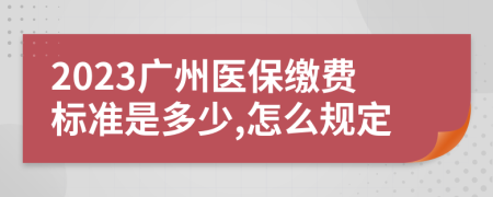 2023广州医保缴费标准是多少,怎么规定