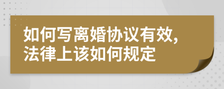 如何写离婚协议有效,法律上该如何规定