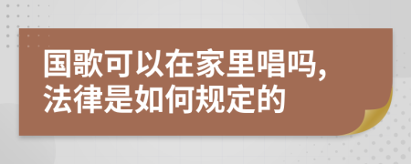 国歌可以在家里唱吗,法律是如何规定的