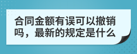 合同金额有误可以撤销吗，最新的规定是什么