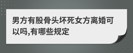 男方有股骨头坏死女方离婚可以吗,有哪些规定