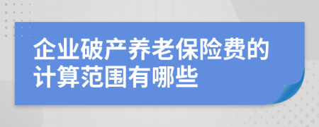 企业破产养老保险费的计算范围有哪些