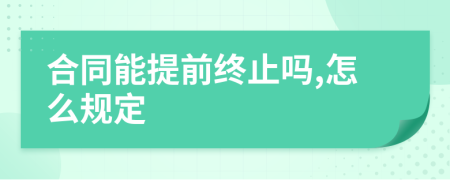 合同能提前终止吗,怎么规定