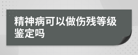 精神病可以做伤残等级鉴定吗