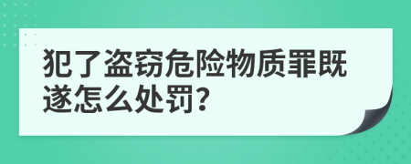犯了盗窃危险物质罪既遂怎么处罚？
