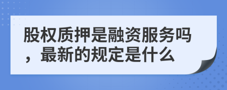 股权质押是融资服务吗，最新的规定是什么