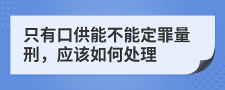 只有口供能不能定罪量刑，应该如何处理